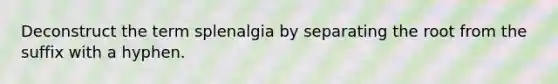 Deconstruct the term splenalgia by separating the root from the suffix with a hyphen.