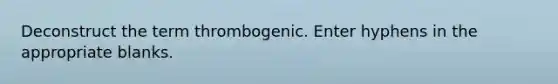 Deconstruct the term thrombogenic. Enter hyphens in the appropriate blanks.