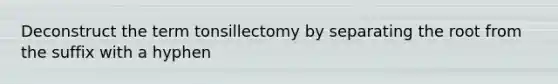 Deconstruct the term tonsillectomy by separating the root from the suffix with a hyphen