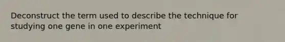 Deconstruct the term used to describe the technique for studying one gene in one experiment