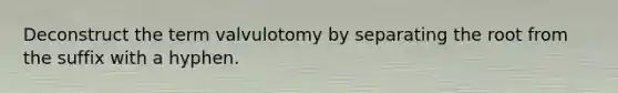 Deconstruct the term valvulotomy by separating the root from the suffix with a hyphen.