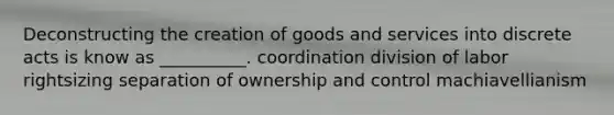 Deconstructing the creation of goods and services into discrete acts is know as __________. coordination division of labor rightsizing separation of ownership and control machiavellianism