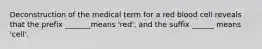 Deconstruction of the medical term for a red blood cell reveals that the prefix _______means 'red', and the suffix ______ means 'cell'.