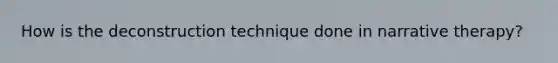 How is the deconstruction technique done in narrative therapy?