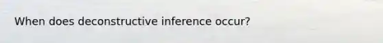 When does deconstructive inference occur?