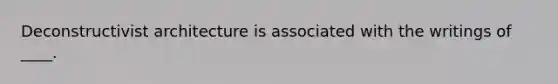 Deconstructivist architecture is associated with the writings of ____.