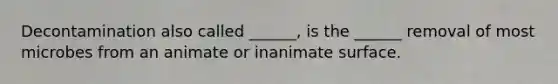 Decontamination also called ______, is the ______ removal of most microbes from an animate or inanimate surface.