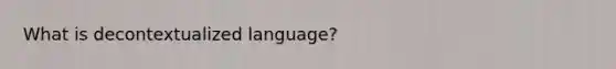 What is decontextualized language?