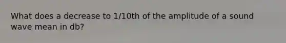 What does a decrease to 1/10th of the amplitude of a sound wave mean in db?