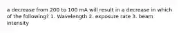 a decrease from 200 to 100 mA will result in a decrease in which of the following? 1. Wavelength 2. exposure rate 3. beam intensity