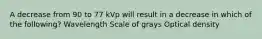 A decrease from 90 to 77 kVp will result in a decrease in which of the following? Wavelength Scale of grays Optical density