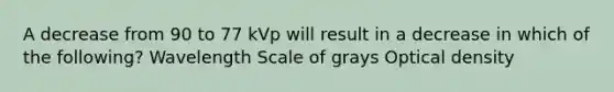 A decrease from 90 to 77 kVp will result in a decrease in which of the following? Wavelength Scale of grays Optical density