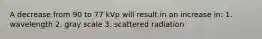 A decrease from 90 to 77 kVp will result in an increase in: 1. wavelength 2. gray scale 3. scattered radiation