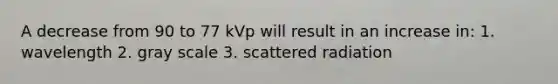 A decrease from 90 to 77 kVp will result in an increase in: 1. wavelength 2. gray scale 3. scattered radiation