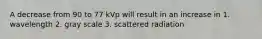 A decrease from 90 to 77 kVp will result in an increase in 1. wavelength 2. gray scale 3. scattered radiation