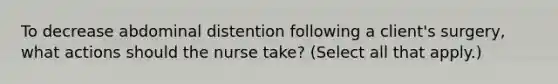 To decrease abdominal distention following a client's surgery, what actions should the nurse take? (Select all that apply.)