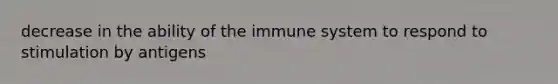 decrease in the ability of the immune system to respond to stimulation by antigens