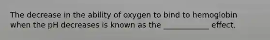 The decrease in the ability of oxygen to bind to hemoglobin when the pH decreases is known as the ____________ effect.