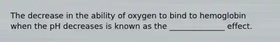 The decrease in the ability of oxygen to bind to hemoglobin when the pH decreases is known as the ______________ effect.