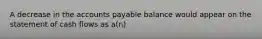 A decrease in the accounts payable balance would appear on the statement of cash flows as a(n)