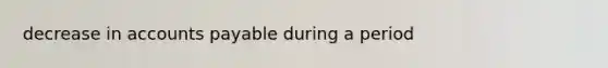 decrease in accounts payable during a period