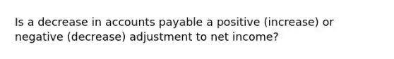 Is a decrease in accounts payable a positive (increase) or negative (decrease) adjustment to net income?