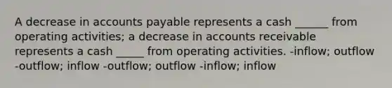 A decrease in accounts payable represents a cash ______ from operating activities; a decrease in accounts receivable represents a cash _____ from operating activities. -inflow; outflow -outflow; inflow -outflow; outflow -inflow; inflow