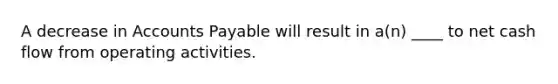 A decrease in Accounts Payable will result in a(n) ____ to net cash flow from operating activities.