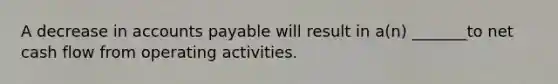 A decrease in accounts payable will result in a(n) _______to net cash flow from operating activities.