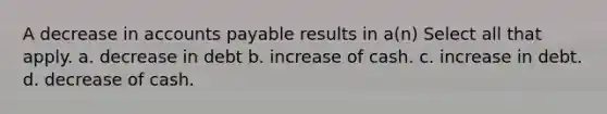 A decrease in accounts payable results in a(n) Select all that apply. a. decrease in debt b. increase of cash. c. increase in debt. d. decrease of cash.