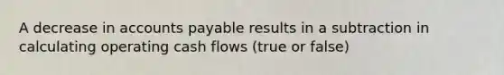 A decrease in <a href='https://www.questionai.com/knowledge/kWc3IVgYEK-accounts-payable' class='anchor-knowledge'>accounts payable</a> results in a subtraction in calculating operating cash flows (true or false)