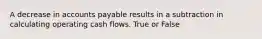 A decrease in accounts payable results in a subtraction in calculating operating cash flows. True or False