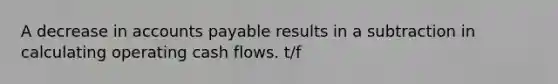 A decrease in accounts payable results in a subtraction in calculating operating cash flows. t/f