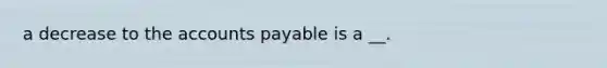 a decrease to the accounts payable is a __.