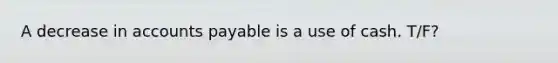 A decrease in accounts payable is a use of cash. T/F?