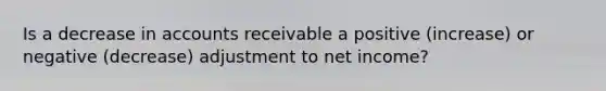 Is a decrease in accounts receivable a positive (increase) or negative (decrease) adjustment to net income?