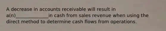 A decrease in accounts receivable will result in a(n)______________in cash from sales revenue when using the direct method to determine cash flows from operations.