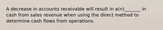 A decrease in accounts receivable will result in a(n)_______ in cash from sales revenue when using the direct method to determine cash flows from operations.