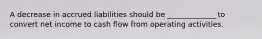 A decrease in accrued liabilities should be _____________ to convert net income to cash flow from operating activities.