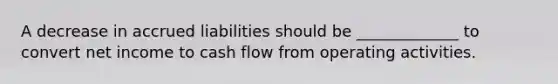 A decrease in accrued liabilities should be _____________ to convert net income to cash flow from operating activities.