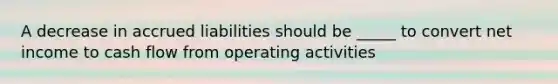 A decrease in accrued liabilities should be _____ to convert net income to cash flow from operating activities