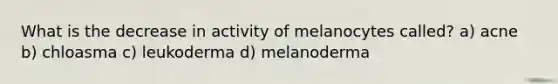 What is the decrease in activity of melanocytes called? a) acne b) chloasma c) leukoderma d) melanoderma