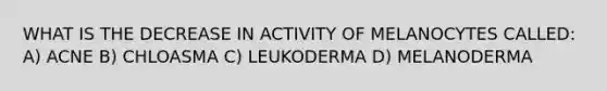 WHAT IS THE DECREASE IN ACTIVITY OF MELANOCYTES CALLED: A) ACNE B) CHLOASMA C) LEUKODERMA D) MELANODERMA