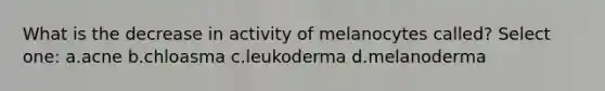 What is the decrease in activity of melanocytes called? Select one: a.acne b.chloasma c.leukoderma d.melanoderma