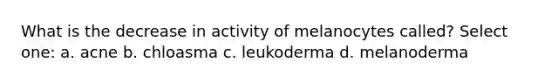 What is the decrease in activity of melanocytes called? Select one: a. acne b. chloasma c. leukoderma d. melanoderma