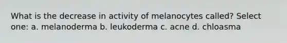 What is the decrease in activity of melanocytes called? Select one: a. melanoderma b. leukoderma c. acne d. chloasma