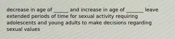 decrease in age of ______ and increase in age of _______ leave extended periods of time for sexual activity requiring adolescents and young adults to make decisions regarding sexual values