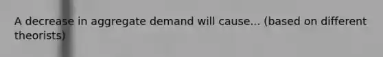 A decrease in aggregate demand will cause... (based on different theorists)