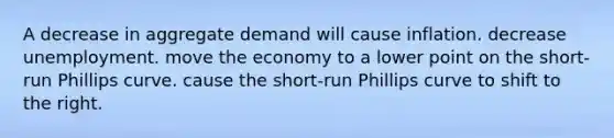 A decrease in aggregate demand will cause inflation. decrease unemployment. move the economy to a lower point on the short-run Phillips curve. cause the short-run Phillips curve to shift to the right.