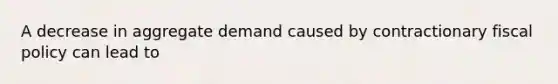 A decrease in aggregate demand caused by contractionary fiscal policy can lead to